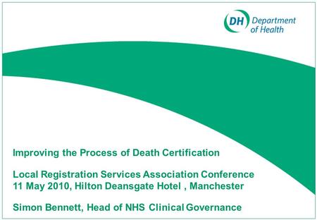 Improving the Process of Death Certification Local Registration Services Association Conference 11 May 2010, Hilton Deansgate Hotel, Manchester Simon Bennett,