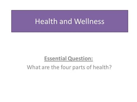 Health and Wellness Essential Question: What are the four parts of health?