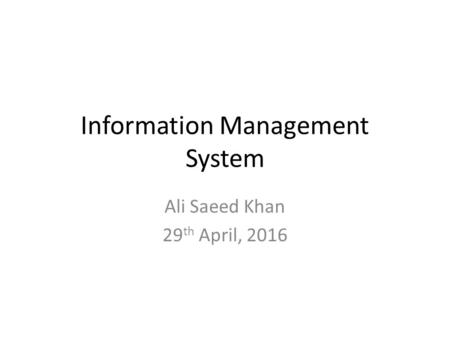 Information Management System Ali Saeed Khan 29 th April, 2016.