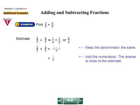 COURSE 2 LESSON 4-2 Find +. 2727 3737 Keep the denominator the same. 2727 3737 + = 2 + 3 7 Add the numerators. The answer is close to the estimate. 5757.