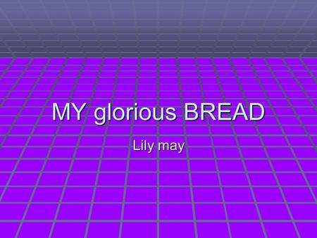 MY glorious BREAD Lily may. Contents  Page.3 Background of Bread  Page.4 Lily’s secret recipe  Page.5 Ingredients  Page.6 Equipment  Page.7 Method.