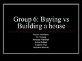 Group 6: Buying vs Building a house Group members: Tri Truong Almutaz Rahman Anna Bullara Eugene Pyu Richard Morrow.