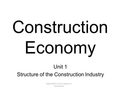 Edexcel BTEC Level 2 Diploma in Construction Construction Economy Unit 1 Structure of the Construction Industry.