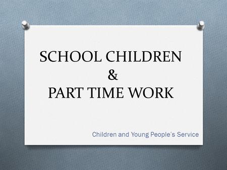 SCHOOL CHILDREN & PART TIME WORK Children and Young People’s Service.