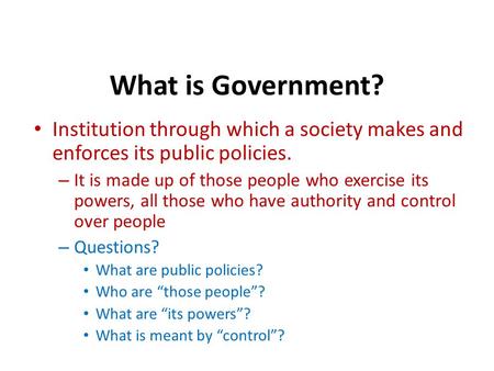 What is Government? Institution through which a society makes and enforces its public policies. – It is made up of those people who exercise its powers,