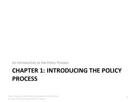 From Thomas A. Birkland, An Introduction to the Policy Process, 3 rd ed. Armonk, NY: M.E. Sharpe. CHAPTER 1: INTRODUCING THE POLICY PROCESS An Introduction.