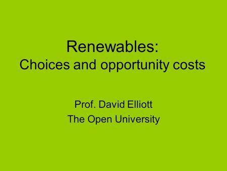 Renewables: Choices and opportunity costs Prof. David Elliott The Open University.