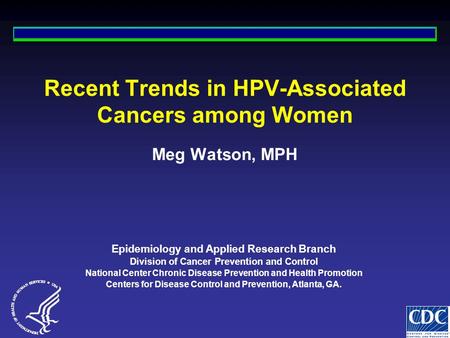 Meg Watson, MPH Recent Trends in HPV-Associated Cancers among Women Epidemiology and Applied Research Branch Division of Cancer Prevention and Control.