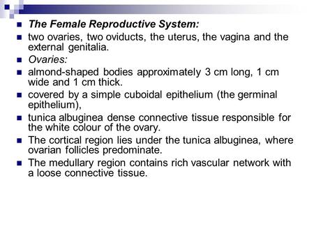 The Female Reproductive System: two ovaries, two oviducts, the uterus, the vagina and the external genitalia. Ovaries: almond-shaped bodies approximately.