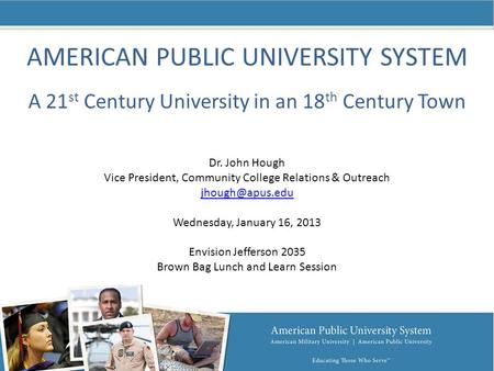 AMERICAN PUBLIC UNIVERSITY SYSTEM A 21 st Century University in an 18 th Century Town Dr. John Hough Vice President, Community College Relations & Outreach.