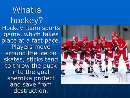 What is hockey? Hockey team sports game, which takes place at a fast pace. Players move around the ice on skates, sticks tend to throw the puck into the.