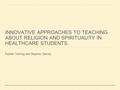 INNOVATIVE APPROACHES TO TEACHING ABOUT RELIGION AND SPIRITUALITY IN HEALTHCARE STUDENTS. Fazilah Twining and Stephen Garvey.