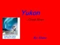 Yukon By: Shane..Great River Location  The Yukon is a territory in the west of Canada on the continent of North America.  The Northwest Territories.