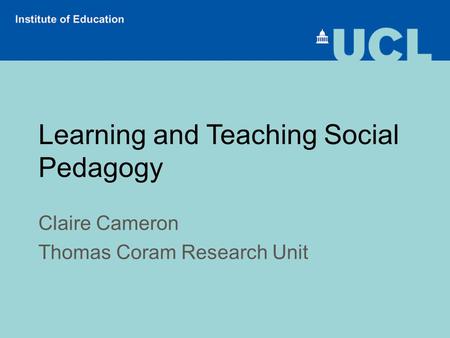 Learning and Teaching Social Pedagogy Claire Cameron Thomas Coram Research Unit.