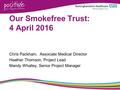 Our Smokefree Trust: 4 April 2016 Chris Packham, Associate Medical Director Heather Thomson, Project Lead Mandy Whalley, Senior Project Manager.