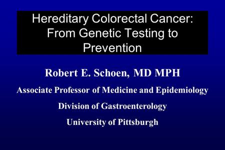 Robert E. Schoen, MD MPH Associate Professor of Medicine and Epidemiology Division of Gastroenterology University of Pittsburgh Hereditary Colorectal Cancer: