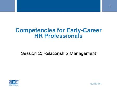 ©SHRM 2015 1 SHRM Speaker Title Bhavna Dave, PHR Director of Talent SHRM member since 2005 Session 2: Relationship Management Competencies for Early-Career.