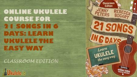 ONLINE UKULELE COURSE FOR 21 SONGS IN 6 DAYS: LEARN UKULELE THE EASY WAY Classroom Edition.