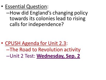 Essential Question: How did England’s changing policy towards its colonies lead to rising calls for independence? CPUSH Agenda for Unit 2.3: The Road.