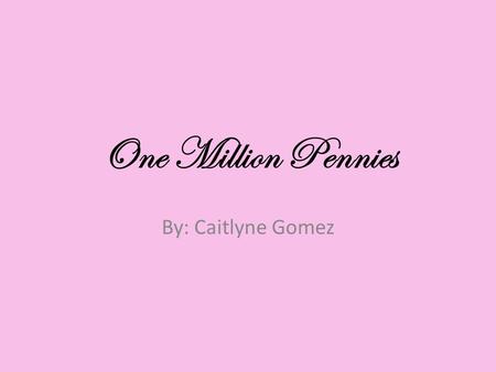 One Million Pennies By: Caitlyne Gomez.