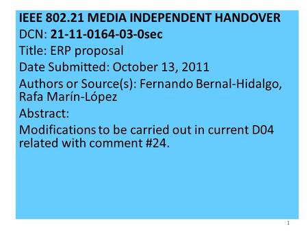 1 IEEE 802.21 MEDIA INDEPENDENT HANDOVER DCN: 21-11-0164-03-0sec Title: ERP proposal Date Submitted: October 13, 2011 Authors or Source(s): Fernando Bernal-Hidalgo,