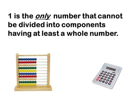 1 is the only number that cannot be divided into components having at least a whole number.