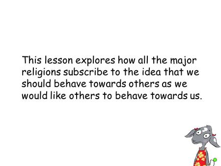 This lesson explores how all the major religions subscribe to the idea that we should behave towards others as we would like others to behave towards us.