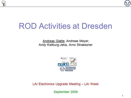 ROD Activities at Dresden Andreas Glatte, Andreas Meyer, Andy Kielburg-Jeka, Arno Straessner LAr Electronics Upgrade Meeting – LAr Week September 2009.