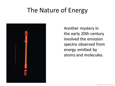 © 2009, Prentice-Hall, Inc. The Nature of Energy Another mystery in the early 20th century involved the emission spectra observed from energy emitted by.