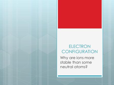 ELECTRON CONFIGURATION Why are ions more stable than some neutral atoms?