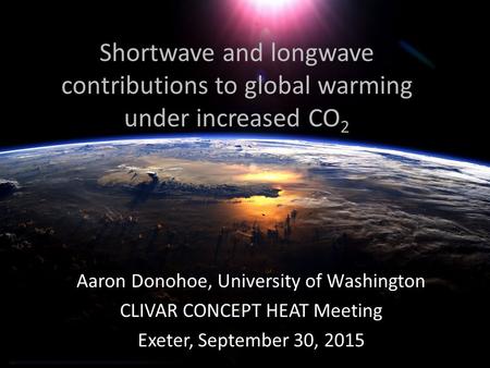 Shortwave and longwave contributions to global warming under increased CO 2 Aaron Donohoe, University of Washington CLIVAR CONCEPT HEAT Meeting Exeter,