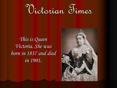 Victorian Times This is Queen Victoria. She was born in 1837 and died in 1901.