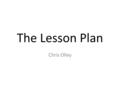 The Lesson Plan Chris Olley. The 5 Part Lesson 1.Starter (quick practice to get them in) 2.Orientation (student activity) 3.Exposition (teacher tying.