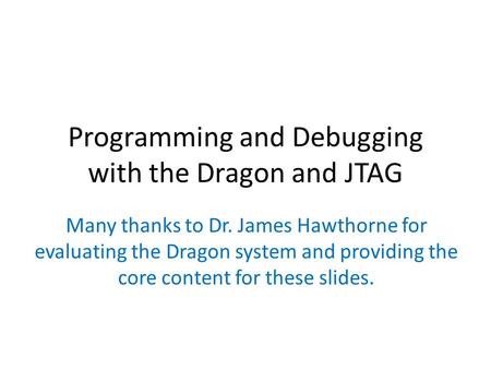 Programming and Debugging with the Dragon and JTAG Many thanks to Dr. James Hawthorne for evaluating the Dragon system and providing the core content for.