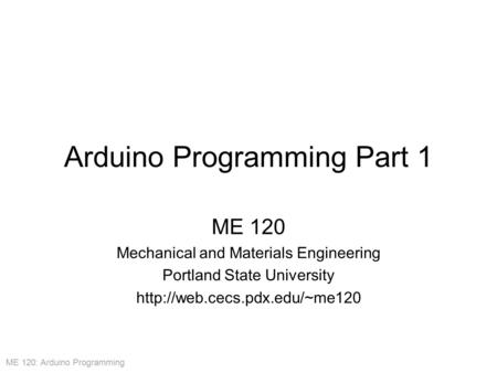 ME 120: Arduino Programming Arduino Programming Part 1 ME 120 Mechanical and Materials Engineering Portland State University