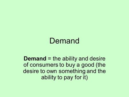 Demand Demand = the ability and desire of consumers to buy a good (the desire to own something and the ability to pay for it)