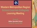 Western Metropolitan Region School Coaches Collegiate Learning Meeting Hosted at Melton Specialist School Friday 28 th August, 2009.