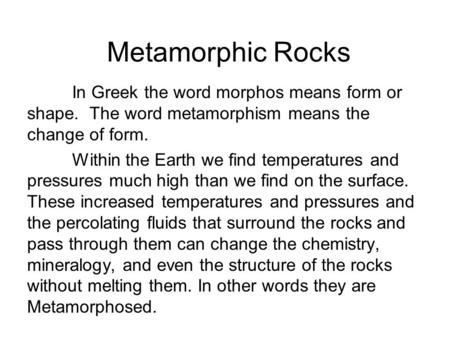 Metamorphic Rocks In Greek the word morphos means form or shape. The word metamorphism means the change of form. Within the Earth we find temperatures.