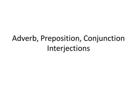 Adverb, Preposition, Conjunction Interjections. Adverb Adverb – modifies a verb, adjective, or another adverb. Tells how, when, where, or what extent.