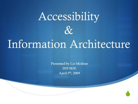  Accessibility & Information Architecture Presented by Liz Molleur INF385E April 5 th, 2009.