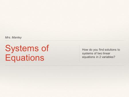 Mrs. Manley Systems of Equations How do you find solutions to systems of two linear equations in 2 variables?