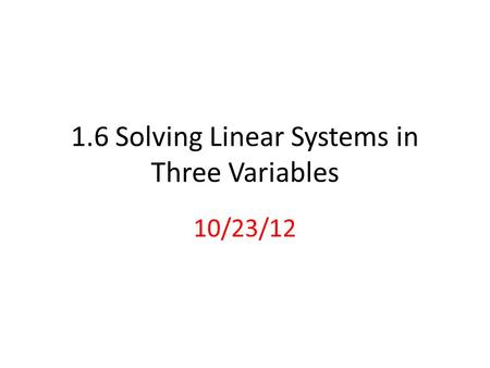 1.6 Solving Linear Systems in Three Variables 10/23/12.