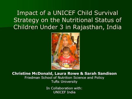 Impact of a UNICEF Child Survival Strategy on the Nutritional Status of Children Under 3 in Rajasthan, India Christine McDonald, Laura Rowe & Sarah Sandison.