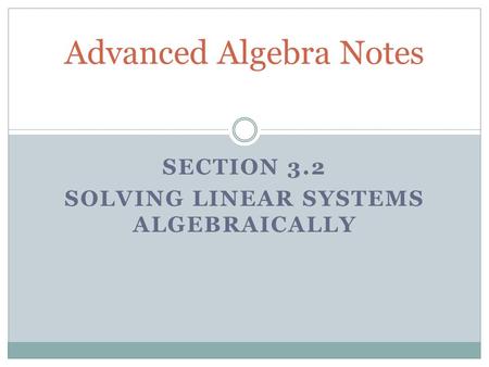 SECTION 3.2 SOLVING LINEAR SYSTEMS ALGEBRAICALLY Advanced Algebra Notes.