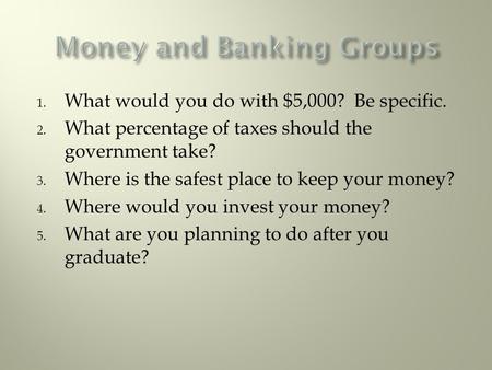 1. What would you do with $5,000? Be specific. 2. What percentage of taxes should the government take? 3. Where is the safest place to keep your money?