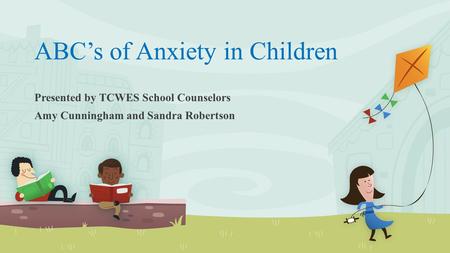 ABC’s of Anxiety in Children Presented by TCWES School Counselors Amy Cunningham and Sandra Robertson.