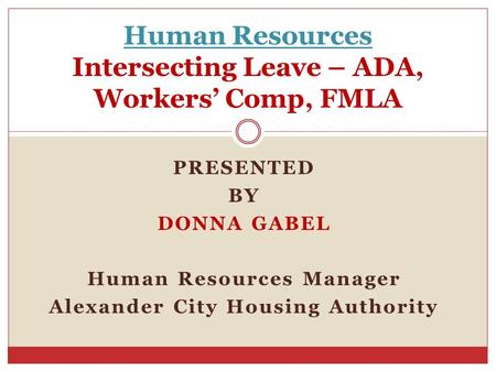 Human Resources Intersecting Leave – ADA, Workers’ Comp, FMLA PRESENTED BY DONNA GABEL Human Resources Manager Alexander City Housing Authority.