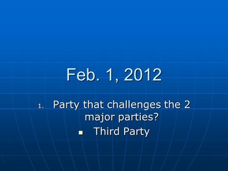 Feb. 1, 2012 1. Party that challenges the 2 major parties? Third Party Third Party.