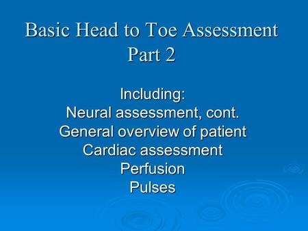 Basic Head to Toe Assessment Part 2 Including: Neural assessment, cont. General overview of patient Cardiac assessment PerfusionPulses.