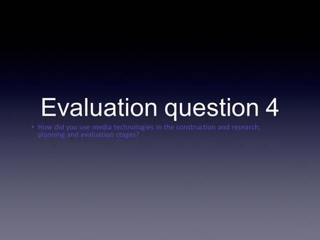 How did you use media technologies in the construction and research, planning and evaluation stages? Evaluation question 4.